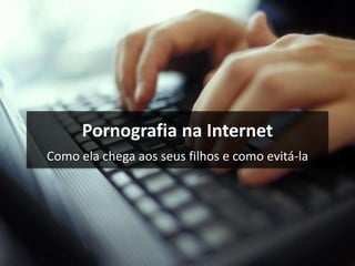 Pornografia na Internet
Como ela chega aos seus filhos e como evitá-la
 
