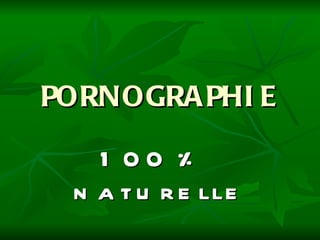 PORNOGRAPHIE 100 %  naturelle 