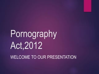 Pornography
Act,2012
WELCOME TO OUR PRESENTATION
 