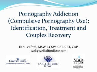 Pornography Addiction
(Compulsive Pornography Use):
Identification, Treatment and
Couples Recovery
Earl Ledford, MSW, LCSW, CST, CET, CAP
earl@earlledfordlcsw.c0m
 