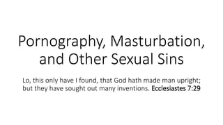 Pornography, Masturbation,
and Other Sexual Sins
Lo, this only have I found, that God hath made man upright;
but they have sought out many inventions. Ecclesiastes 7:29
 