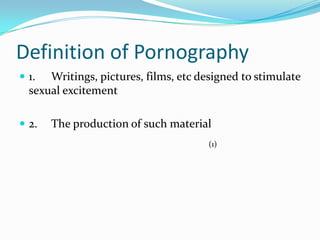 Definition of Pornography1.	Writings, pictures, films, etc designed to stimulate sexual excitement2.	The production of such material(1)