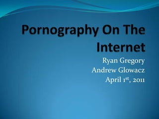 Pornography On The Internet,[object Object],Ryan Gregory,[object Object],Andrew Glowacz,[object Object],April 1st, 2011,[object Object]