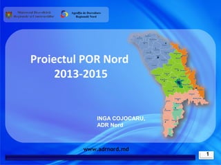 Agenția de Dezvoltare
         Regională Nord




Proiectul POR Nord
     2013-2015


                         INGA COJOCARU,
                         ADR Nord



               www.adrnord.md
                                          1
 