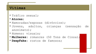 Vítimas
• Tráfico sexual;
• Atores;
• Namoradas/esposas (divórcios);
• Jovens, adultos, crianças (sensação de
anonimato);
• Homens: visuais;
• Mulheres: romances (50 Tons de Cinza);
• DeepFake: rostos de famosos;
 