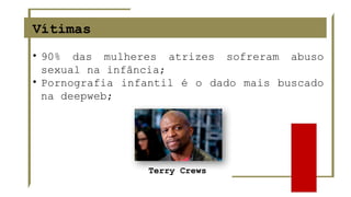 Vítimas
• 90% das mulheres atrizes sofreram abuso
sexual na infância;
• Pornografia infantil é o dado mais buscado
na deepweb;
Terry Crews
 