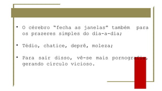 • O cérebro “fecha as janelas” também para
os prazeres simples do dia-a-dia;
• Tédio, chatice, deprê, moleza;
• Para sair disso, vê-se mais pornografia,
gerando círculo vicioso.
 