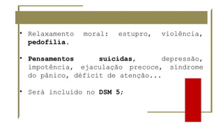 • Relaxamento moral: estupro, violência,
pedofilia.
• Pensamentos suicidas, depressão,
impotência, ejaculação precoce, síndrome
do pânico, déficit de atenção...
• Será incluído no DSM 5;
 