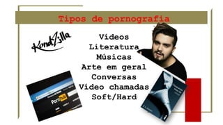 Tipos de pornografia
Vídeos
Literatura
Músicas
Arte em geral
Conversas
Vídeo chamadas
Soft/Hard
 
