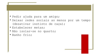 • Pedir ajuda para um amigo;
• Deixar redes sociais ao menos por um tempo
(desativar instinto de caça);
• Estabelecer metas;
• Não isolar-se no quarto;
• Banho frio;
 