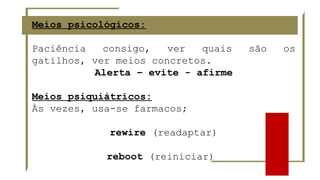 Meios psicológicos:
Paciência consigo, ver quais são os
gatilhos, ver meios concretos.
Alerta – evite - afirme
Meios psiquiátricos:
Às vezes, usa-se farmacos;
rewire (readaptar)
reboot (reiniciar)
 