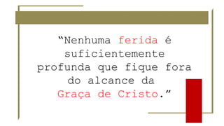 “Nenhuma ferida é
suficientemente
profunda que fique fora
do alcance da
Graça de Cristo.”
 