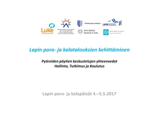 Lapin poro- ja kalatalouksien kehittäminen
Pyöreiden pöytien keskustelujen yhteenvedot
Hallinto, Tutkimus ja Koulutus
Lapin poro- ja kalapäivät 4.–5.5.2017
 