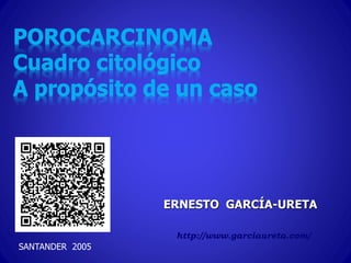 ERNESTO GARCÍA-URETA
http://www.garciaureta.com/
SANTANDER 2005
POROCARCINOMA
Cuadro citológico
A propósito de un caso
 