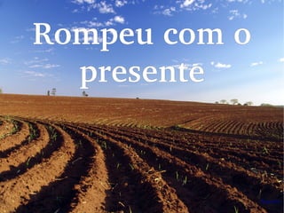 Rompeu com o 
presente
 
