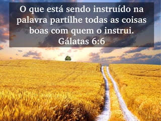 O que está sendo instruído na 
palavra partilhe todas as coisas 
boas com quem o instrui.
Gálatas 6:6
 
