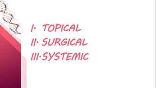 I. TOPICAL
II. SURGICAL
III.SYSTEMIC
 