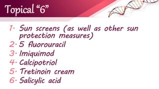 Topical “6”
1. Sun screens (as well as other sun
protection measures)
2. 5 fluorouracil
3. Imiquimod
4. Calcipotriol
5. Tretinoin cream
6. Salicylic acid
 