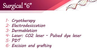 Surgical “6”
1. Cryotherapy
2. Electrodesiccation
3. Dermablation
4. Laser: CO2 laser - Pulsed dye laser
5. PDT
6. Excision and grafting
 