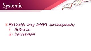 Systemic
Retinoids may inhibit carcinogenesis;
1. Acitretin
2. Isotretinoin
 