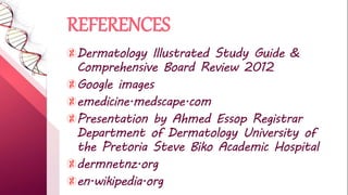 REFERENCES
Dermatology Illustrated Study Guide &
Comprehensive Board Review 2012
Google images
emedicine.medscape.com
Presentation by Ahmed Essop Registrar
Department of Dermatology University of
the Pretoria Steve Biko Academic Hospital
dermnetnz.org
en.wikipedia.org
 