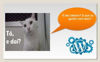 E daí Jakson? O que eu
ganho com isso?
 