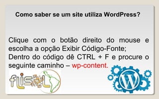 Como saber se um site utiliza WordPress?
Clique com o botão direito do mouse e
escolha a opção Exibir Código-Fonte;
Dentro do código dê CTRL + F e procure o
seguinte caminho – wp-content.
 
