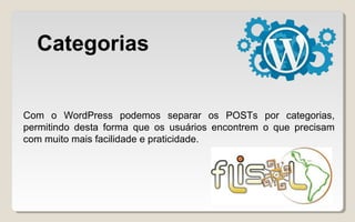 Categorias
Com o WordPress podemos separar os POSTs por categorias,
permitindo desta forma que os usuários encontrem o que precisam
com muito mais facilidade e praticidade.
 