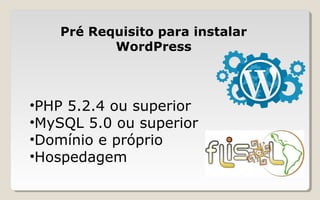 •PHP 5.2.4 ou superior
•MySQL 5.0 ou superior
•Domínio e próprio
•Hospedagem
Pré Requisito para instalar
WordPress
 