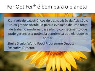Os níveis de catastróﬁcos de desnutrição da Ásia são o
único grande obstáculo para a evolução de uma força
de trabalho moderna baseada no conhecimento que
pode gerenciar a potência econômica que ela pode se
tornar.
Sheila Sisulu, World Food Programme Deputy
Execu've Director, 


Por Op'Fer® é bom para o planeta 
 