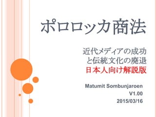 近代メディアの成功
と伝統文化の廃退
日本人向け解説版
Matumit Sombunjaroen
V1.00
2015/03/16
ポロロッカ商法
 