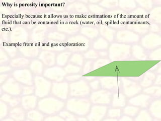 Why is porosity important?
Especially because it allows us to make estimations of the amount of
fluid that can be contained in a rock (water, oil, spilled contaminants,
etc.).
Example from oil and gas exploration:

 