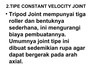 2.TIPE CONSTANT VELOCITY JOINT
• Tripod Joint mempunyai tiga
roller dan bentuknya
sederhana, ini mengurangi
biaya pembuatannya.
Umumnya joint tipe ini
dibuat sedemikian rupa agar
dapat bergerak pada arah
axial.
 