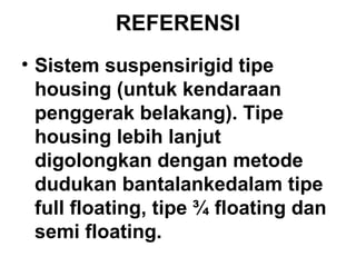 REFERENSI
• Sistem suspensirigid tipe
housing (untuk kendaraan
penggerak belakang). Tipe
housing lebih lanjut
digolongkan dengan metode
dudukan bantalankedalam tipe
full floating, tipe ¾ floating dan
semi floating.
 