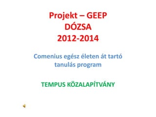 Projekt – GEEP 
DÓZSA 
2012-2014 
Comenius egész életen át tartó 
tanulás program 
TEMPUS KÖZALAPÍTVÁNY 
 