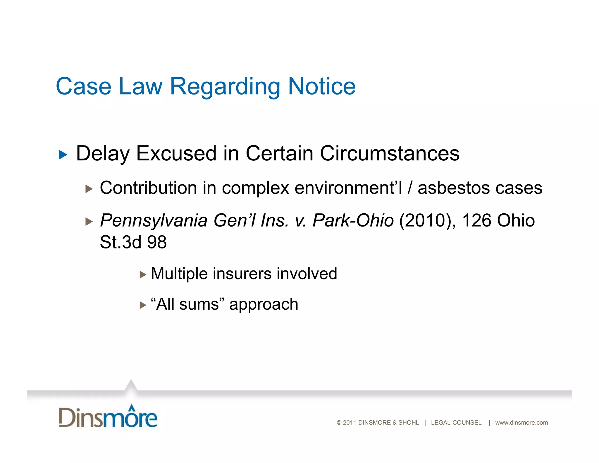 Case Law Regarding Notice

   Delay Excused in Certain Circumstances
       Contribution in complex environment’l / asbestos cases
       Pennsylvania Gen’l Ins. v. Park-Ohio (2010), 126 Ohio
        St.3d 98
             Multiple   insurers involved
             “All   sums” approach




                                         © 2011 DINSMORE & SHOHL | LEGAL COUNSEL   | www.dinsmore.com
 