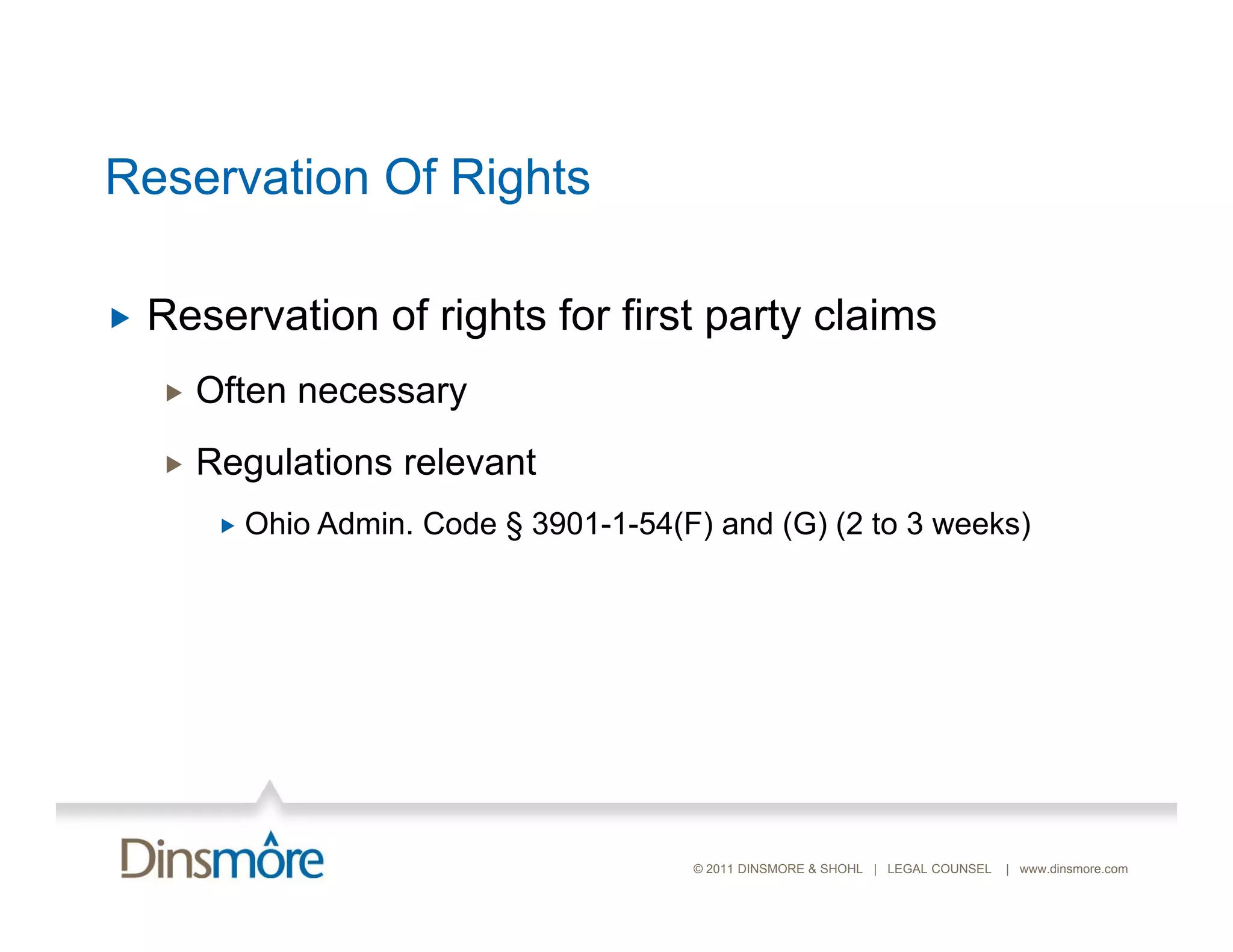 Reservation Of Rights

   Reservation of rights for first party claims
       Often necessary
       Regulations relevant
            Ohio Admin. Code § 3901-1-54(F) and ( ) ( to 3 weeks)
                                         ( )     (G) (2          )




                                           © 2011 DINSMORE & SHOHL | LEGAL COUNSEL   | www.dinsmore.com
 