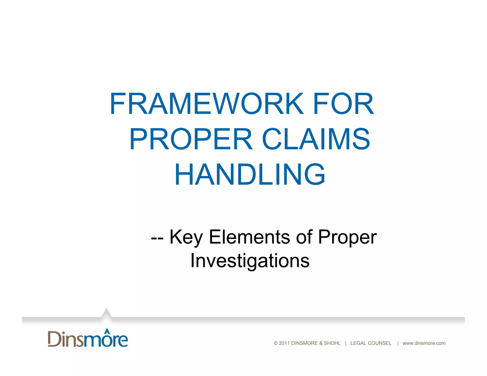 FRAMEWORK FOR
 PROPER CLAIMS
   HANDLING
  -- Key Elements of Proper
       Investigations


               © 2011 DINSMORE & SHOHL | LEGAL COUNSEL   | www.dinsmore.com
 