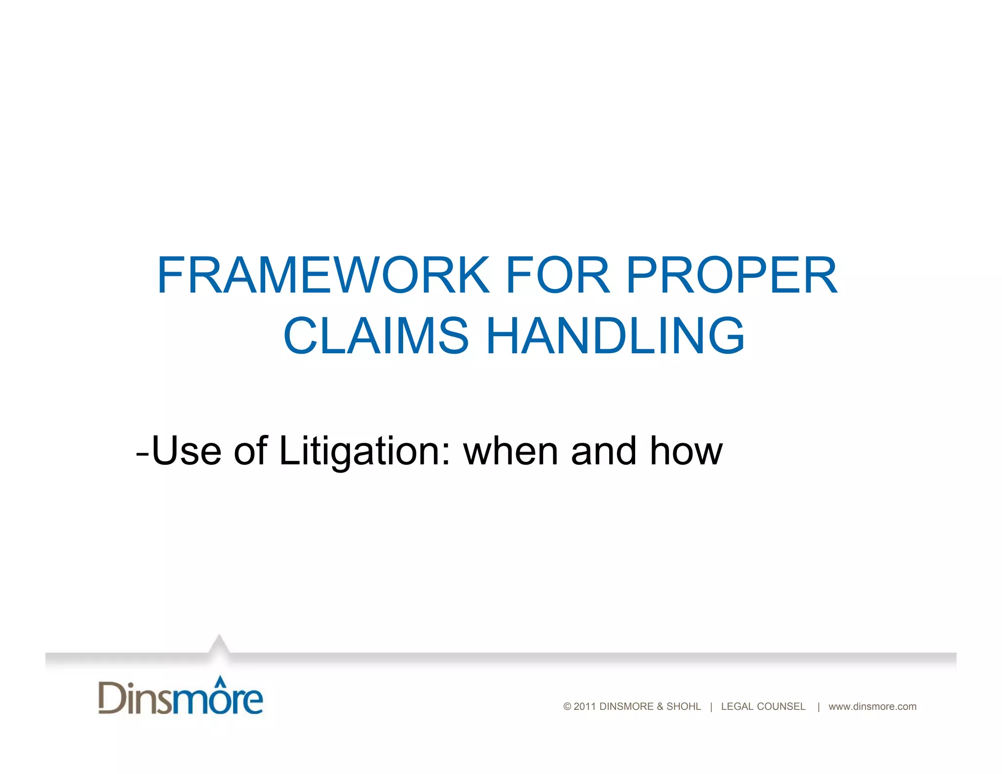 FRAMEWORK FOR PROPER
     CLAIMS HANDLING

-Use of Li i i
 U    f Litigation: when and h
                     h     d how




                       © 2011 DINSMORE & SHOHL | LEGAL COUNSEL   | www.dinsmore.com
 