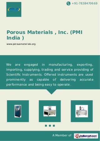 +91-7838470669
A Member of
Porous Materials , Inc. (PMI
India )
www.porousmaterials.org
We are engaged in manufacturing, exporting,
importing, supplying, trading and service providing of
Scientiﬁc Instruments. Oﬀered instruments are used
prominently as capable of delivering accurate
performance and being easy to operate.
 