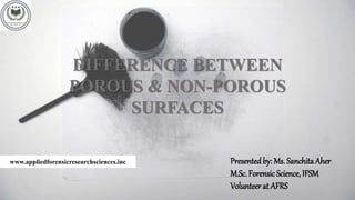 DIFFERENCE BETWEEN
POROUS & NON-POROUS
SURFACES
Presentedby: Ms. Sanchita Aher
M.Sc. Forensic Science, IFSM
Volunteer at AFRS
www.appliedforensicresearchsciences.inc
 