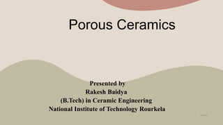 Porous Ceramics
Presented by
Rakesh Baidya
(B.Tech) in Ceramic Engineering
National Institute of Technology Rourkela
 