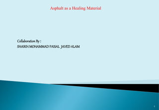 1
Asphalt as a Healing Material
Collaboration By :
SHAIKH MOHAMMAD FAISAL JAVED ALAM
 