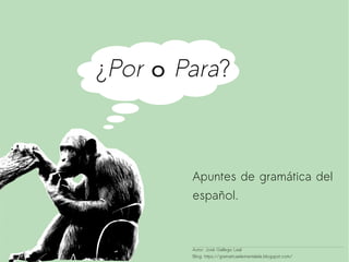 ¿Por o Para?
Apuntes de gramática del
español.
Autor: José Gallego Leal
Blog: https://gramaticaelementalele.blogspot.com/
 