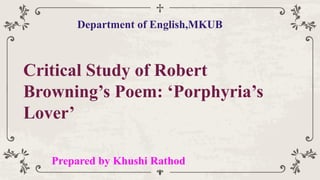 Department of English,MKUB
Critical Study of Robert
Browning’s Poem: ‘Porphyria’s
Lover’
Prepared by Khushi Rathod
 