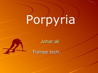 Johar aliJohar ali
Trainee tech.Trainee tech.
Porpyria
 