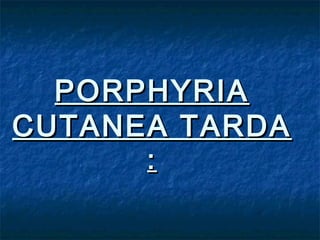 PORPHYRIA
CUTANEA TARDA
:

 