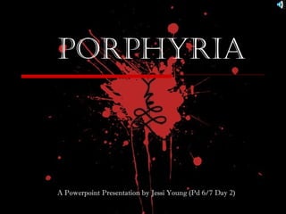 PorPhyria
A Powerpoint Presentation by Jessi Young (Pd 6/7 Day 2)
 