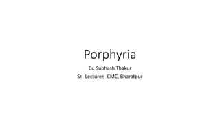 Porphyria
Dr. Subhash Thakur
Sr. Lecturer, CMC, Bharatpur
 