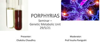 PORPHYRIAS
Seminar –
Genetic Metabolic Unit
29/5/21
Presenter:
Chakshu Chaudhry
Moderator:
Prof Inusha Panigrahi
 